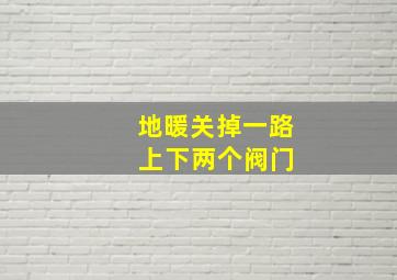 地暖关掉一路 上下两个阀门